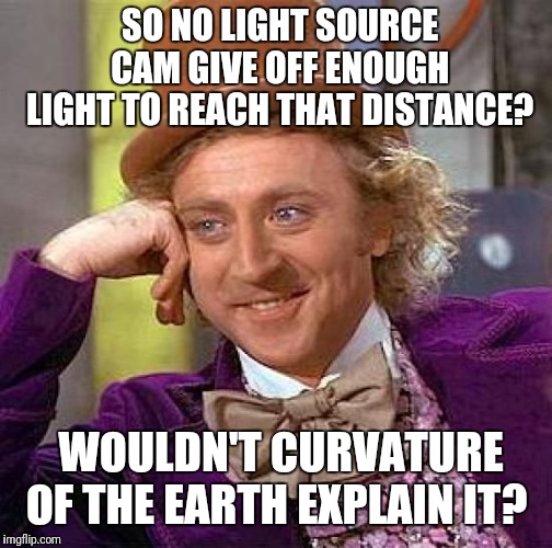 Creepy Condescending Wonka Meme | SO NO LIGHT SOURCE CAM GIVE OFF ENOUGH LIGHT TO REACH THAT DISTANCE? WOULDN'T CURVATURE OF THE EARTH EXPLAIN IT? | image tagged in memes,creepy condescending wonka | made w/ Imgflip meme maker