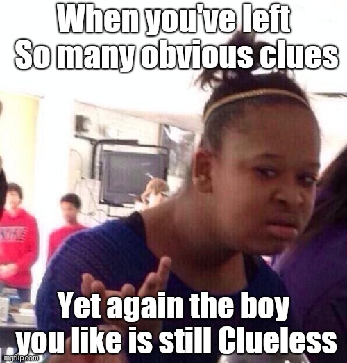 Black Girl Wat Meme | When you've left So many obvious clues; Yet again the boy you like is still Clueless | image tagged in memes,black girl wat | made w/ Imgflip meme maker