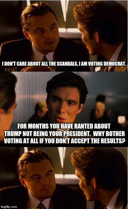 Trump is not your president. | I DON'T CARE ABOUT ALL THE SCANDALS, I AM VOTING DEMOCRAT. FOR MONTHS YOU HAVE RANTED ABOUT TRUMP NOT BEING YOUR PRESIDENT.  WHY BOTHER VOTING AT ALL IF YOU DON’T ACCEPT THE RESULTS? | image tagged in president trump,why vote | made w/ Imgflip meme maker