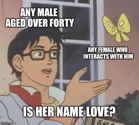 Is This A Pigeon Meme | ANY MALE AGED OVER FORTY; ANY FEMALE WHO INTERACTS WITH HIM; IS HER NAME LOVE? | image tagged in memes,is this a pigeon | made w/ Imgflip meme maker