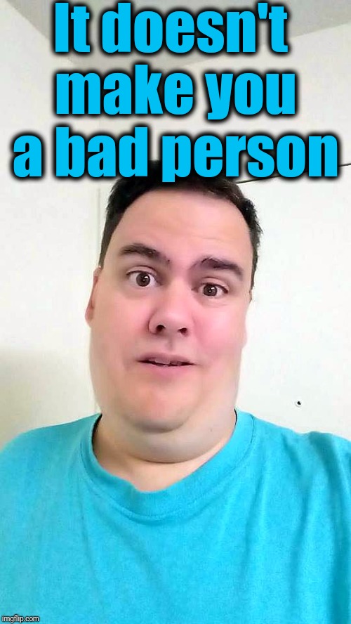 It doesn't make you a bad person | image tagged in shrug | made w/ Imgflip meme maker