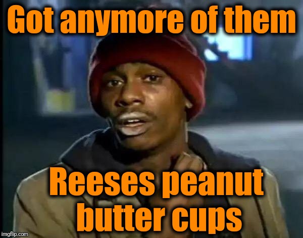 Y'all Got Any More Of That Meme | Got anymore of them Reeses peanut butter cups | image tagged in memes,y'all got any more of that | made w/ Imgflip meme maker