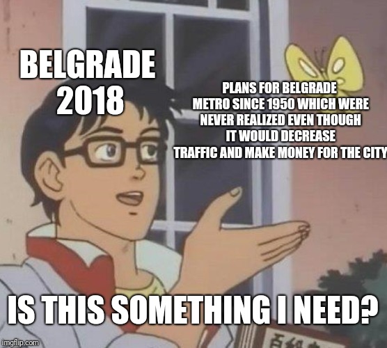 Is This A Pigeon Meme | BELGRADE 2018; PLANS FOR BELGRADE METRO SINCE 1950 WHICH WERE NEVER REALIZED EVEN THOUGH IT WOULD DECREASE TRAFFIC AND MAKE MONEY FOR THE CITY; IS THIS SOMETHING I NEED? | image tagged in memes,is this a pigeon | made w/ Imgflip meme maker