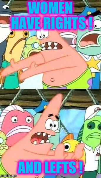 Put It Somewhere Else Patrick Meme | WOMEN HAVE RIGHTS ! AND LEFTS ! | image tagged in memes,put it somewhere else patrick | made w/ Imgflip meme maker