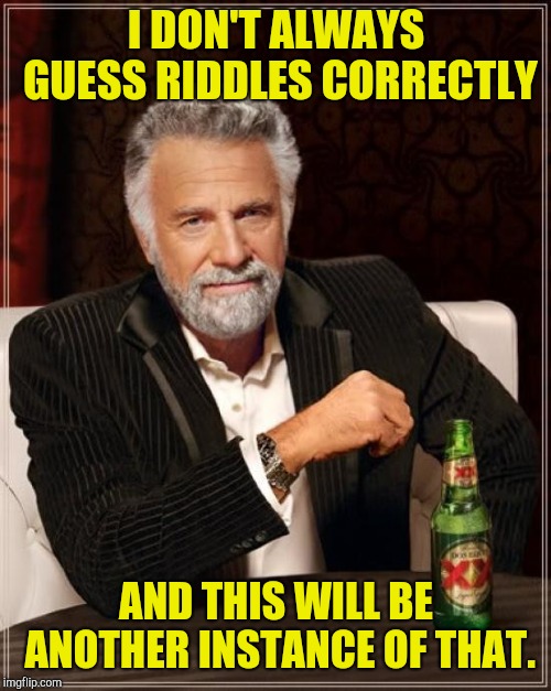 The Most Interesting Man In The World Meme | I DON'T ALWAYS GUESS RIDDLES CORRECTLY AND THIS WILL BE ANOTHER INSTANCE OF THAT. | image tagged in memes,the most interesting man in the world | made w/ Imgflip meme maker