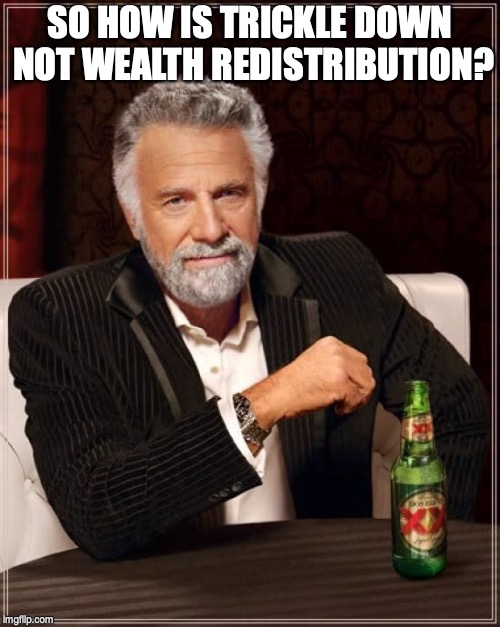 The Most Interesting Man In The World Meme | SO HOW IS TRICKLE DOWN NOT WEALTH REDISTRIBUTION? | image tagged in memes,the most interesting man in the world | made w/ Imgflip meme maker