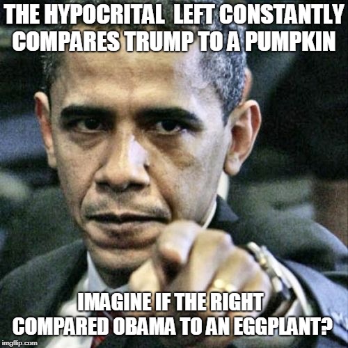 Pumpkin, cheeto, yup you are a racist  | THE HYPOCRITAL  LEFT CONSTANTLY COMPARES TRUMP TO A PUMPKIN; IMAGINE IF THE RIGHT COMPARED OBAMA TO AN EGGPLANT? | image tagged in memes,pissed off obama,hypocrisy,racism,pumpkin,president cheeto | made w/ Imgflip meme maker