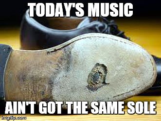 TODAY'S MUSIC AIN'T GOT THE SAME SOLE | made w/ Imgflip meme maker
