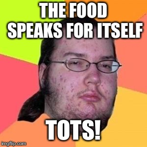 fat gamer | THE FOOD SPEAKS FOR ITSELF; TOTS! | image tagged in fat gamer | made w/ Imgflip meme maker