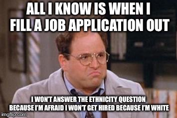 George Costanza | ALL I KNOW IS WHEN I FILL A JOB APPLICATION OUT I WON’T ANSWER THE ETHNICITY QUESTION BECAUSE I’M AFRAID I WON’T GET HIRED BECAUSE I’M WHITE | image tagged in george costanza | made w/ Imgflip meme maker