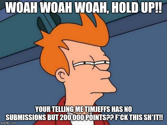 Futurama Fry | WOAH WOAH WOAH, HOLD UP!! YOUR TELLING ME TIMJEFFS HAS NO SUBMISSIONS BUT 200,000 POINTS?? F*CK THIS SH*IT!! | image tagged in memes,futurama fry | made w/ Imgflip meme maker
