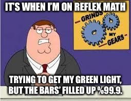You know what really grinds my gears | IT’S WHEN I’M ON REFLEX MATH; TRYING TO GET MY GREEN LIGHT, BUT THE BARS’ FILLED UP %99.9. | image tagged in you know what really grinds my gears | made w/ Imgflip meme maker