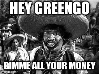 bandito | HEY GREENGO; GIMME ALL YOUR MONEY | image tagged in bandito | made w/ Imgflip meme maker