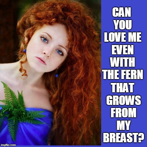 Redhead Obsession Meme #33 | CAN YOU LOVE ME EVEN WITH THE FERN; THAT GROWS FROM MY BREAST? | image tagged in vince vance,redheads,pretty blue eyes,pretty girl,perfect girls,girls | made w/ Imgflip meme maker