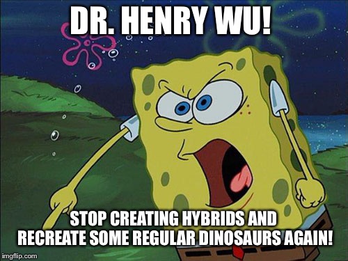Angry spongebob | DR. HENRY WU! STOP CREATING HYBRIDS AND RECREATE SOME REGULAR DINOSAURS AGAIN! | image tagged in angry spongebob | made w/ Imgflip meme maker