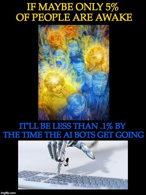 It's Already Happening | IF MAYBE ONLY 5% OF PEOPLE ARE AWAKE; IT'LL BE LESS THAN .1% BY THE TIME THE AI BOTS GET GOING | image tagged in awake,artificial intelligence,bots,online,mass manipulation,mind control | made w/ Imgflip meme maker