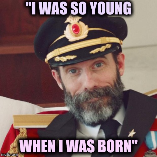 More dumb song lyrics , sorry George | "I WAS SO YOUNG; WHEN I WAS BORN" | image tagged in captain obvious,george harrison,obviously,thank you,the more you know,smartest man alive | made w/ Imgflip meme maker