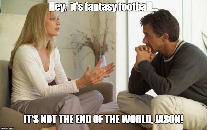 And It Seemed Like Such A Promising Season | Hey,  it's fantasy football... IT'S NOT THE END OF THE WORLD, JASON! | image tagged in couple talking,memes,fantasy football | made w/ Imgflip meme maker