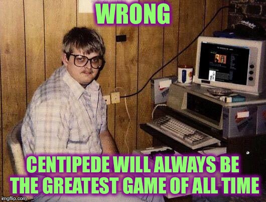 computer nerd | WRONG CENTIPEDE WILL ALWAYS BE THE GREATEST GAME OF ALL TIME | image tagged in computer nerd | made w/ Imgflip meme maker