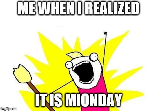 X All The Y Meme | ME WHEN I REALIZED; IT IS MIONDAY | image tagged in memes,x all the y | made w/ Imgflip meme maker