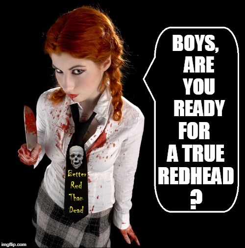 Redhead Obsession Meme #41 | BOYS,  ARE  YOU  READY; FOR A TRUE REDHEAD; ? | image tagged in vince vance,redheads,girl with a knife,bloody clothes,better red than dead,crazy girlfriend | made w/ Imgflip meme maker