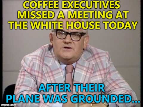 It caused quite a stir... :) | COFFEE EXECUTIVES MISSED A MEETING AT THE WHITE HOUSE TODAY; AFTER THEIR PLANE WAS GROUNDED... | image tagged in ronnie barker news,memes,coffee,planes,travel | made w/ Imgflip meme maker