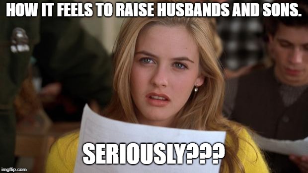 Clueless | HOW IT FEELS TO RAISE HUSBANDS AND SONS. SERIOUSLY??? | image tagged in clueless | made w/ Imgflip meme maker