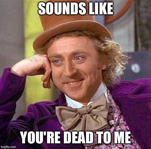 Creepy Condescending Wonka Meme | SOUNDS LIKE YOU'RE DEAD TO ME | image tagged in memes,creepy condescending wonka | made w/ Imgflip meme maker