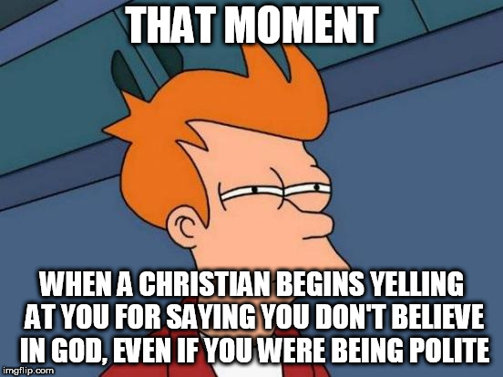 Futurama Fry Meme | THAT MOMENT; WHEN A CHRISTIAN BEGINS YELLING AT YOU FOR SAYING YOU DON'T BELIEVE IN GOD, EVEN IF YOU WERE BEING POLITE | image tagged in memes,futurama fry,christian,atheist,polite,yelling | made w/ Imgflip meme maker