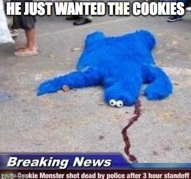 He died as he lived with cookies | HE JUST WANTED THE COOKIES | image tagged in cookie monster shot by police | made w/ Imgflip meme maker