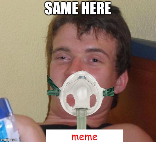 10 Guy Meme | SAME HERE | image tagged in memes,10 guy | made w/ Imgflip meme maker