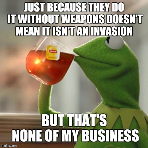 But That's None Of My Business Meme | JUST BECAUSE THEY DO IT WITHOUT WEAPONS DOESN'T MEAN IT ISN'T AN INVASION BUT THAT'S NONE OF MY BUSINESS | image tagged in memes,but thats none of my business,kermit the frog | made w/ Imgflip meme maker