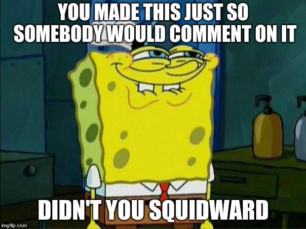 Don't You Squidward | YOU MADE THIS JUST SO SOMEBODY WOULD COMMENT ON IT DIDN'T YOU SQUIDWARD | image tagged in don't you squidward | made w/ Imgflip meme maker