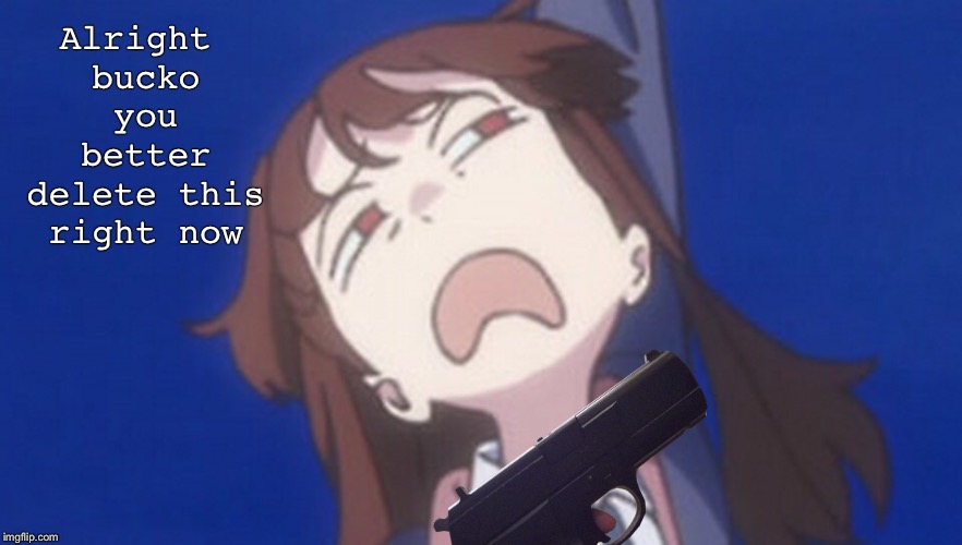 Delete this now | Alright bucko you better delete this right now | image tagged in little witch academia,gun | made w/ Imgflip meme maker