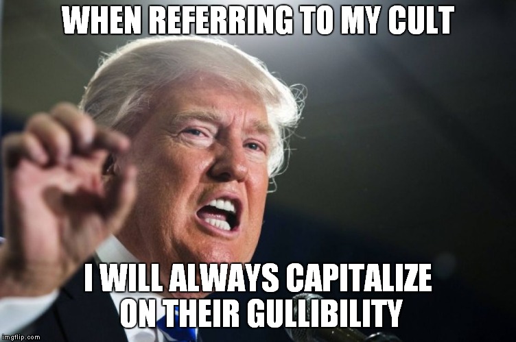 Cult 45: It Works Every Time | WHEN REFERRING TO MY CULT; I WILL ALWAYS CAPITALIZE ON THEIR GULLIBILITY | image tagged in donald trump | made w/ Imgflip meme maker