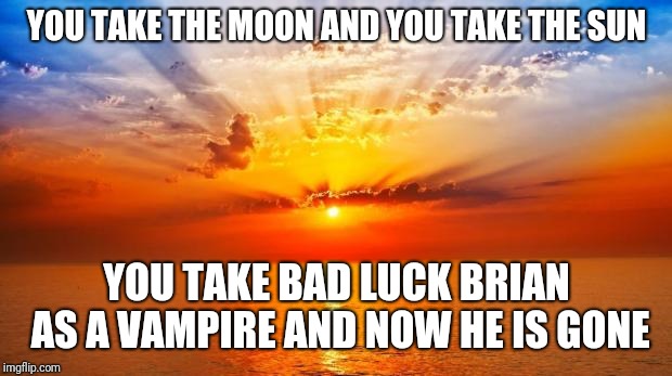 sunrise | YOU TAKE THE MOON AND YOU TAKE THE SUN YOU TAKE BAD LUCK BRIAN AS A VAMPIRE AND NOW HE IS GONE | image tagged in sunrise | made w/ Imgflip meme maker