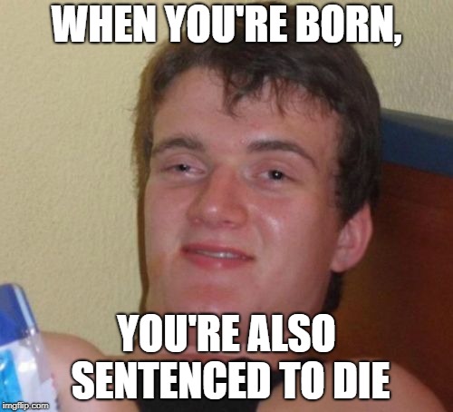 10 Guy | WHEN YOU'RE BORN, YOU'RE ALSO SENTENCED TO DIE | image tagged in memes,10 guy | made w/ Imgflip meme maker