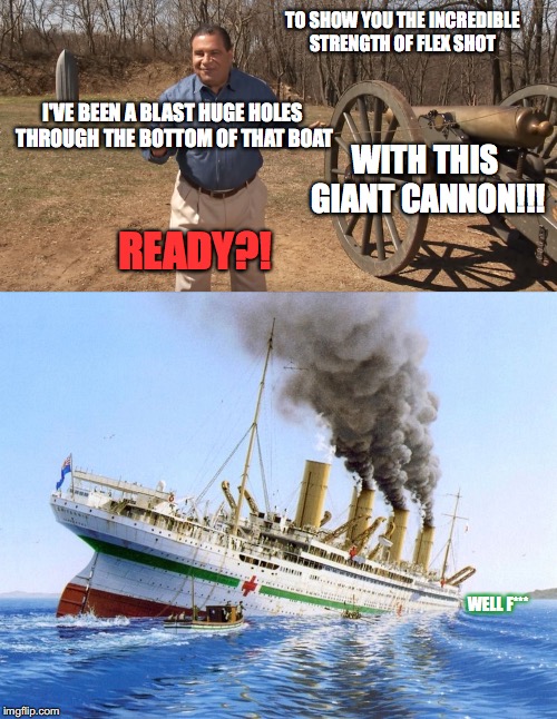 How britannic really sink | TO SHOW YOU THE INCREDIBLE STRENGTH OF FLEX SHOT; I'VE BEEN A BLAST HUGE HOLES THROUGH THE BOTTOM OF THAT BOAT; WITH THIS GIANT CANNON!!! READY?! WELL F*** | image tagged in ships,sinking,flex tape,cannon,fuck,memes | made w/ Imgflip meme maker