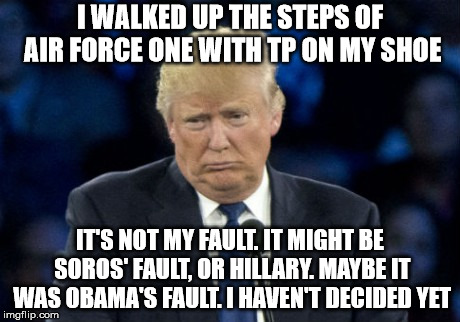 Sad Donald Trump | I WALKED UP THE STEPS OF AIR FORCE ONE WITH TP ON MY SHOE; IT'S NOT MY FAULT. IT MIGHT BE SOROS' FAULT, OR HILLARY. MAYBE IT WAS OBAMA'S FAULT. I HAVEN'T DECIDED YET | image tagged in sad donald trump | made w/ Imgflip meme maker