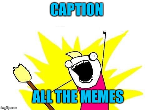 X All The Y Meme | CAPTION ALL THE MEMES | image tagged in memes,x all the y | made w/ Imgflip meme maker