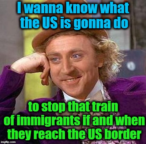 Creepy Condescending Wonka Meme | I wanna know what the US is gonna do to stop that train of immigrants if and when they reach the US border | image tagged in memes,creepy condescending wonka | made w/ Imgflip meme maker