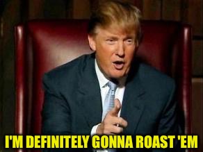 Donald Trump | I'M DEFINITELY GONNA ROAST 'EM | image tagged in donald trump | made w/ Imgflip meme maker