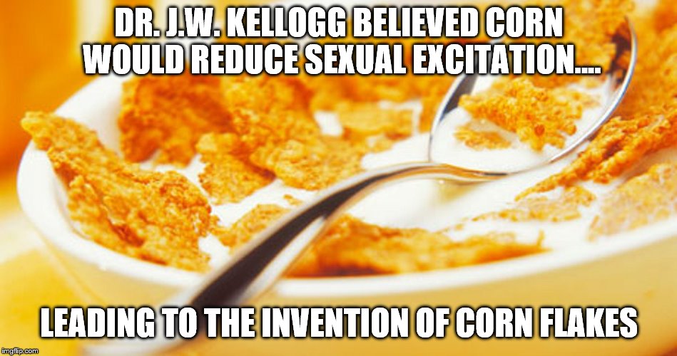 Fart in Cornflakes | DR. J.W. KELLOGG BELIEVED CORN WOULD REDUCE SEXUAL EXCITATION.... LEADING TO THE INVENTION OF CORN FLAKES | image tagged in fart in cornflakes | made w/ Imgflip meme maker