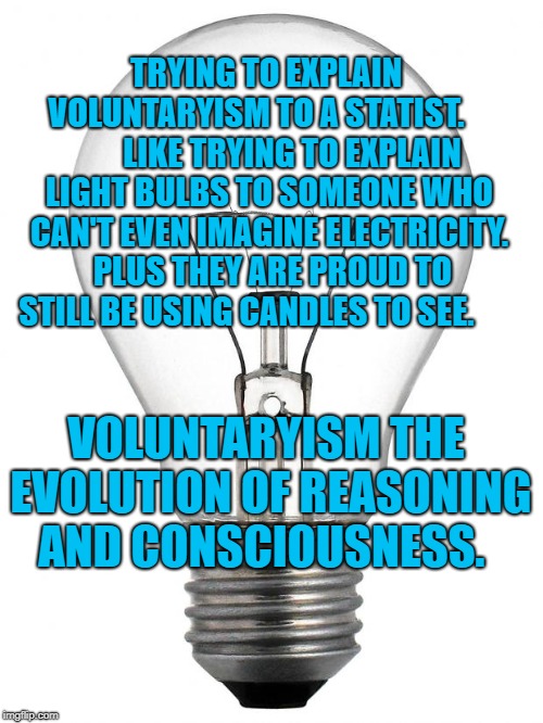 Light Bulb | TRYING TO EXPLAIN VOLUNTARYISM TO A STATIST. 
          LIKE TRYING TO EXPLAIN LIGHT BULBS TO SOMEONE WHO CAN'T EVEN IMAGINE ELECTRICITY.  PLUS THEY ARE PROUD TO STILL BE USING CANDLES TO SEE. VOLUNTARYISM THE EVOLUTION OF REASONING AND CONSCIOUSNESS. | image tagged in light bulb | made w/ Imgflip meme maker