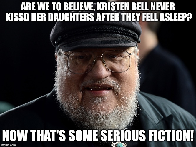 George retort | ARE WE TO BELIEVE, KRISTEN BELL NEVER KISSD HER DAUGHTERS AFTER THEY FELL ASLEEP? NOW THAT'S SOME SERIOUS FICTION! | image tagged in george retort | made w/ Imgflip meme maker