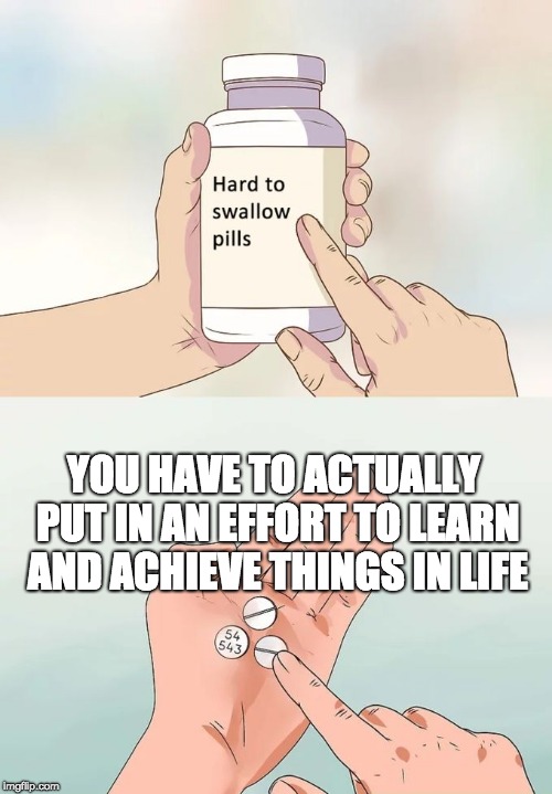Hard To Swallow Pills | YOU HAVE TO ACTUALLY PUT IN AN EFFORT TO LEARN AND ACHIEVE THINGS IN LIFE | image tagged in memes,hard to swallow pills | made w/ Imgflip meme maker