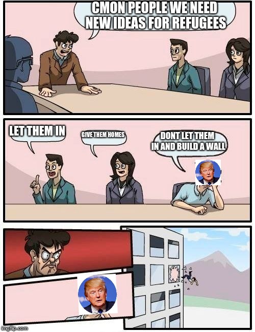 Boardroom Meeting Suggestion | CMON PEOPLE WE NEED NEW IDEAS FOR REFUGEES; LET THEM IN; GIVE THEM HOMES; DONT LET THEM IN AND BUILD A WALL | image tagged in memes,boardroom meeting suggestion | made w/ Imgflip meme maker