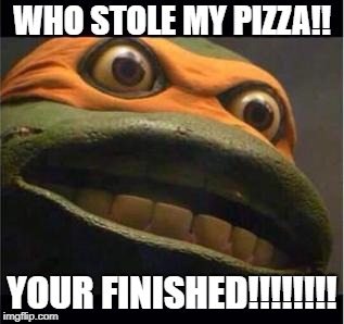 michalengeo | WHO STOLE MY PIZZA!! YOUR FINISHED!!!!!!!! | image tagged in teen age mutant ninja turtle | made w/ Imgflip meme maker