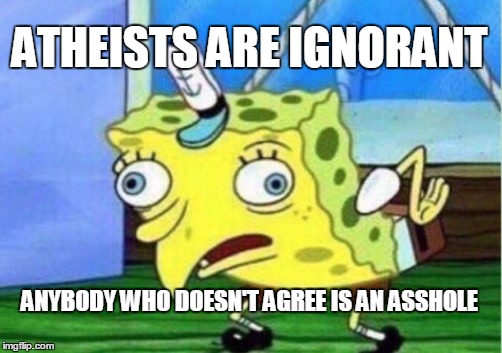 Ignorance | ATHEISTS ARE IGNORANT; ANYBODY WHO DOESN'T AGREE IS AN ASSHOLE | image tagged in memes,mocking spongebob,atheist,ignorance,ignorant,agree | made w/ Imgflip meme maker