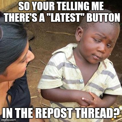 Third World Skeptical Kid Meme | SO YOUR TELLING ME THERE'S A "LATEST" BUTTON; IN THE REPOST THREAD? | image tagged in memes,third world skeptical kid | made w/ Imgflip meme maker